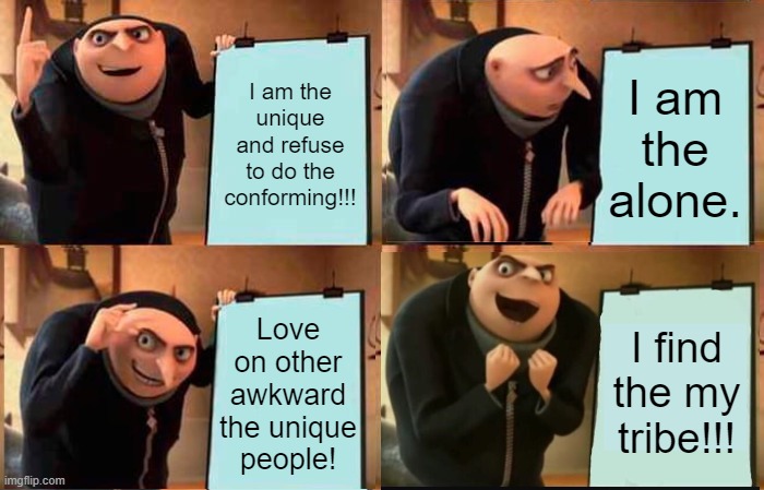 Gru's Plan | I am the unique and refuse to do the conforming!!! I am the alone. Love
on other
awkward
the unique
people! I find the my tribe!!! | image tagged in memes,gru's plan | made w/ Imgflip meme maker