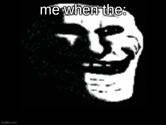 trolg | me when the: | image tagged in trollge | made w/ Imgflip meme maker