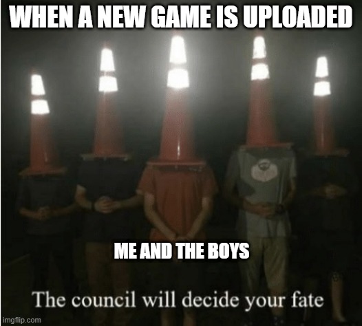 The council will decide your fate | WHEN A NEW GAME IS UPLOADED; ME AND THE BOYS | image tagged in the council will decide your fate | made w/ Imgflip meme maker