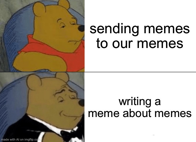 AI is awesome. | sending memes to our memes; writing a meme about memes | image tagged in memes,tuxedo winnie the pooh | made w/ Imgflip meme maker