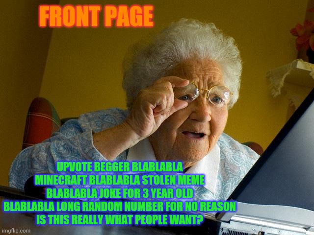 Grandma Finds The Internet | FRONT PAGE; UPVOTE BEGGER BLABLABLA MINECRAFT BLABLABLA STOLEN MEME BLABLABLA JOKE FOR 3 YEAR OLD BLABLABLA LONG RANDOM NUMBER FOR NO REASON
IS THIS REALLY WHAT PEOPLE WANT? | image tagged in memes,grandma finds the internet | made w/ Imgflip meme maker