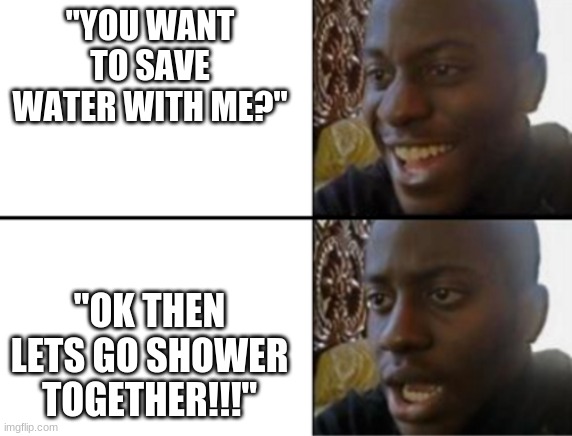 Oh yeah! Oh no... | "YOU WANT TO SAVE WATER WITH ME?"; "OK THEN LETS GO SHOWER TOGETHER!!!" | image tagged in oh yeah oh no | made w/ Imgflip meme maker