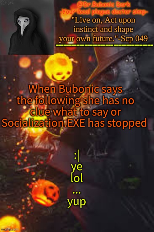 your welcome children | When Bubonic says the following she has no clue what to say or Socialization.EXE has stopped; :|
ye
lol
...
yup | image tagged in bubonics happy temp | made w/ Imgflip meme maker