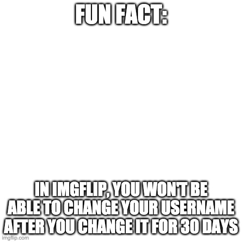 Blank Transparent Square | FUN FACT:; IN IMGFLIP, YOU WON'T BE ABLE TO CHANGE YOUR USERNAME AFTER YOU CHANGE IT FOR 30 DAYS | image tagged in memes,blank transparent square | made w/ Imgflip meme maker