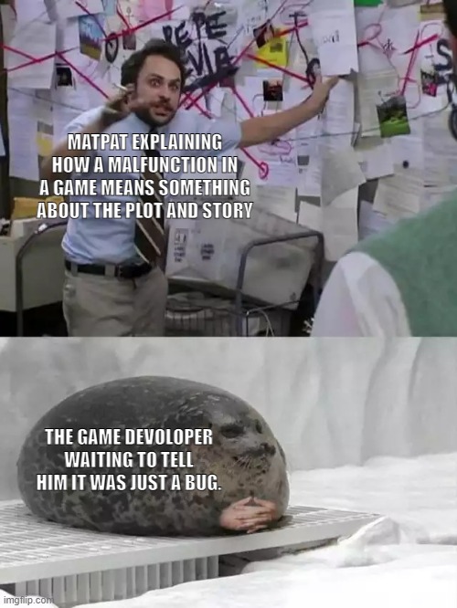 Sometimes it's just a glitch. | MATPAT EXPLAINING HOW A MALFUNCTION IN A GAME MEANS SOMETHING ABOUT THE PLOT AND STORY; THE GAME DEVOLOPER WAITING TO TELL HIM IT WAS JUST A BUG. | image tagged in man explaining to seal,game theory | made w/ Imgflip meme maker