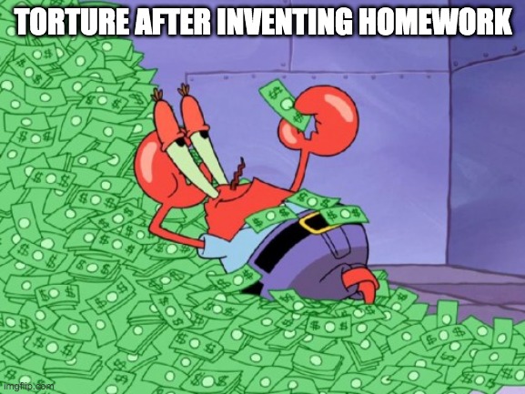 lol | TORTURE AFTER INVENTING HOMEWORK | image tagged in mr krabs money | made w/ Imgflip meme maker