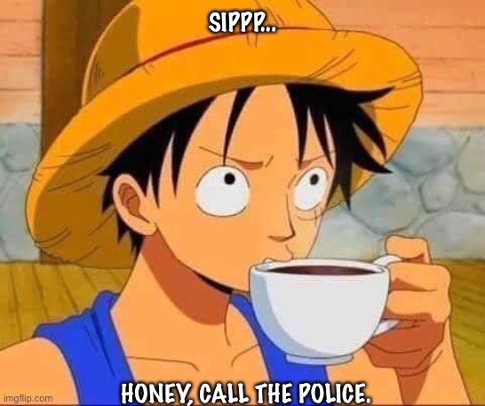 Sippp... | SIPPP... HONEY, CALL THE POLICE. | image tagged in funny memes | made w/ Imgflip meme maker