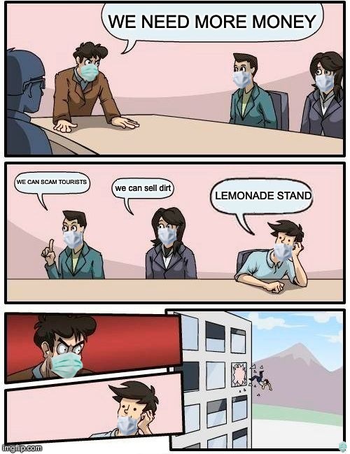 Work | WE NEED MORE MONEY; WE CAN SCAM TOURISTS; we can sell dirt; LEMONADE STAND | image tagged in memes,boardroom meeting suggestion | made w/ Imgflip meme maker