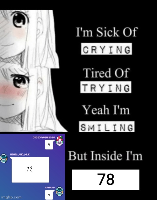 78 | 78 | image tagged in im sick of crying bla,funny,memes,oh wow are you actually reading these tags | made w/ Imgflip meme maker