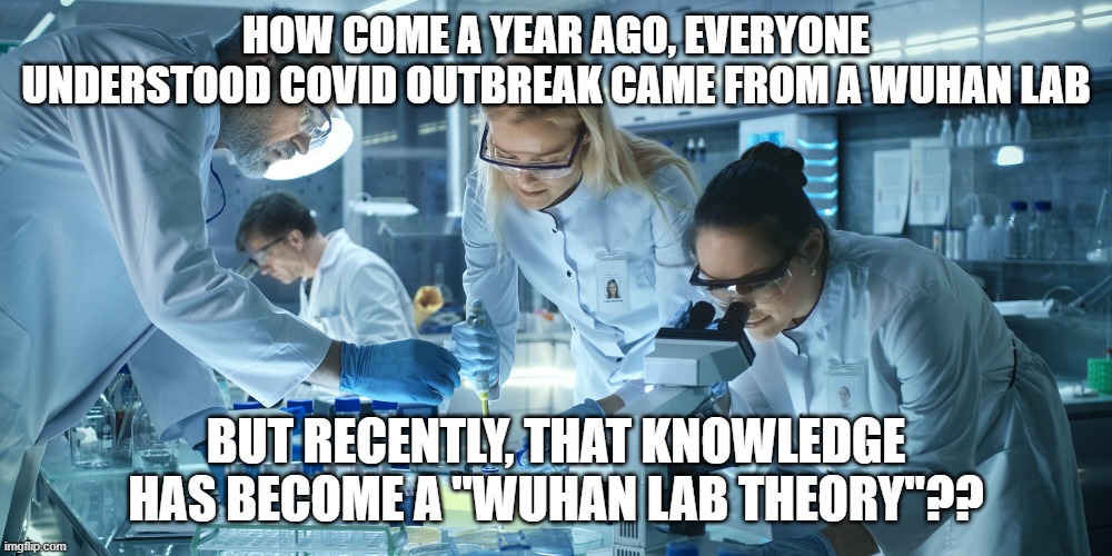 Laboratory Scientists | HOW COME A YEAR AGO, EVERYONE UNDERSTOOD COVID OUTBREAK CAME FROM A WUHAN LAB; BUT RECENTLY, THAT KNOWLEDGE HAS BECOME A "WUHAN LAB THEORY"?? | image tagged in laboratory scientists | made w/ Imgflip meme maker
