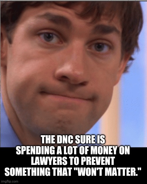 x doubt jim halpert | THE DNC SURE IS SPENDING A LOT OF MONEY ON LAWYERS TO PREVENT SOMETHING THAT "WON'T MATTER." | image tagged in x doubt jim halpert | made w/ Imgflip meme maker