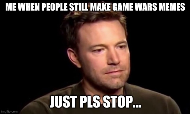 why its been over for like a year just no | ME WHEN PEOPLE STILL MAKE GAME WARS MEMES; JUST PLS STOP... | image tagged in disapoint,not amused | made w/ Imgflip meme maker