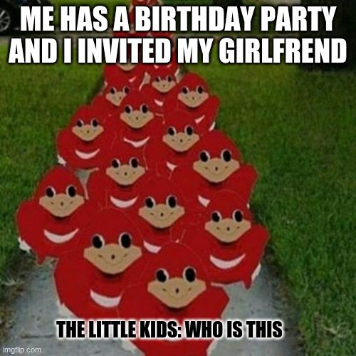 i hate little kids |  ME HAS A BIRTHDAY PARTY AND I INVITED MY GIRLFREND; THE LITTLE KIDS: WHO IS THIS | image tagged in ugandan knuckles army | made w/ Imgflip meme maker