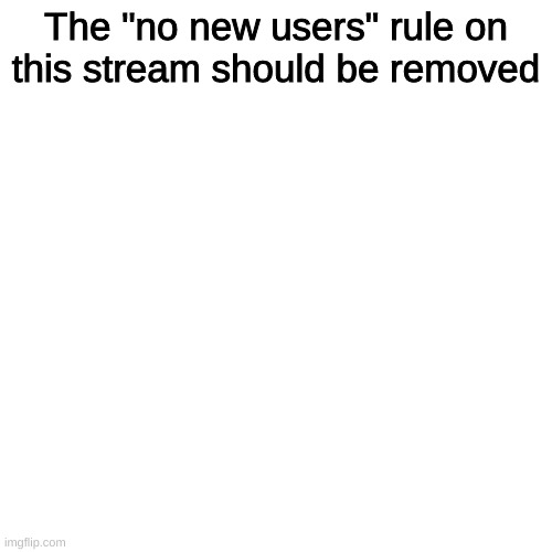 Blank Transparent Square | The "no new users" rule on this stream should be removed | image tagged in memes,blank transparent square | made w/ Imgflip meme maker