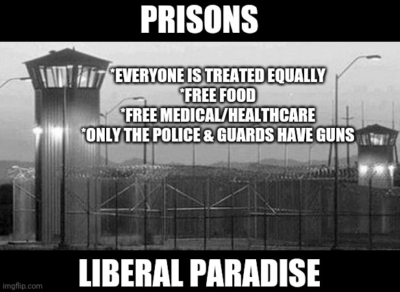 Liberal Paradise | PRISONS; *EVERYONE IS TREATED EQUALLY
*FREE FOOD
*FREE MEDICAL/HEALTHCARE
*ONLY THE POLICE & GUARDS HAVE GUNS; LIBERAL PARADISE | image tagged in prisoners,government corruption,democratic socialism,liberal agenda | made w/ Imgflip meme maker