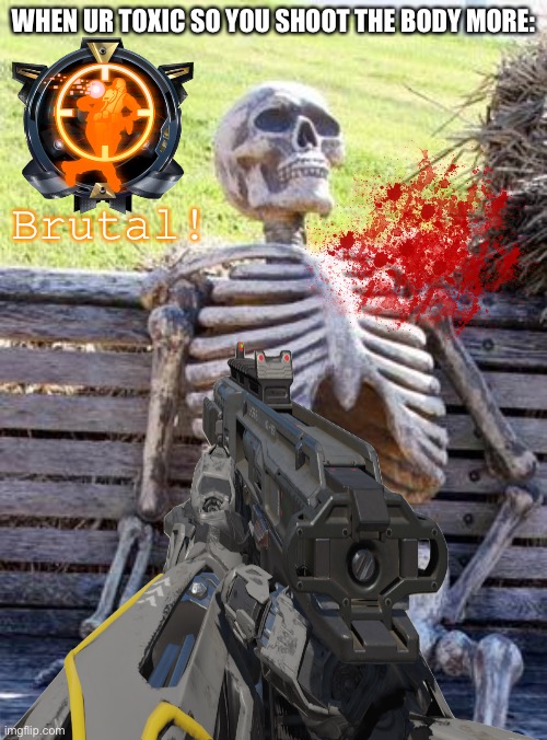 WHEN UR TOXIC SO YOU SHOOT THE BODY MORE:; Brutal! | made w/ Imgflip meme maker