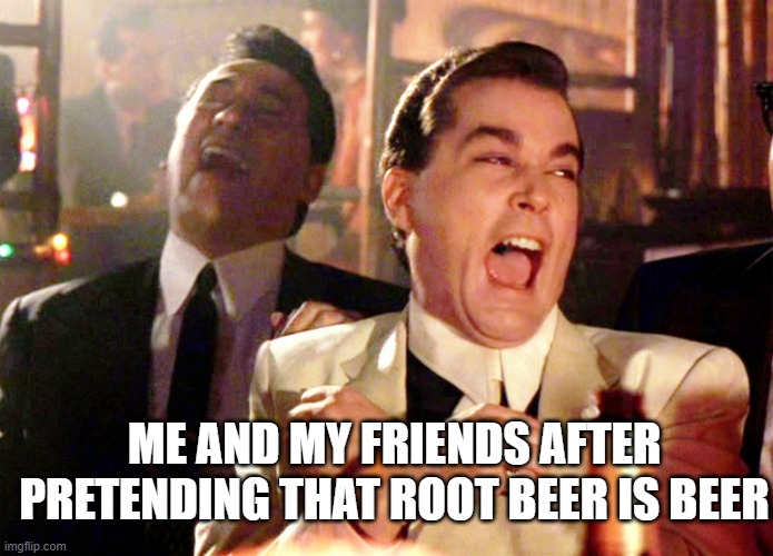 Wait Root Beer isnt beer | ME AND MY FRIENDS AFTER PRETENDING THAT ROOT BEER IS BEER | image tagged in memes,good fellas hilarious | made w/ Imgflip meme maker