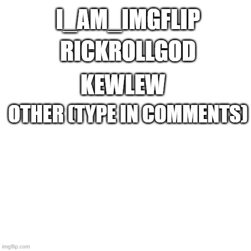 im bored so im doing a poll for everyone_a_ mod's president type who you vote for in comments | RICKROLLGOD; I_AM_IMGFLIP; KEWLEW; OTHER (TYPE IN COMMENTS) | image tagged in memes,blank transparent square | made w/ Imgflip meme maker