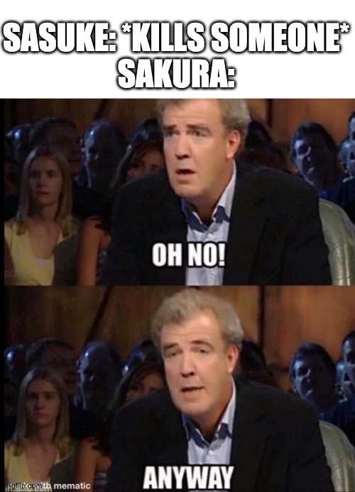 Sakura be like | SASUKE: *KILLS SOMEONE*
SAKURA: | image tagged in oh no anyway | made w/ Imgflip meme maker