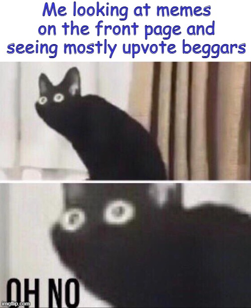 This is getting out of hand | Me looking at memes on the front page and seeing mostly upvote beggars | image tagged in oh no cat | made w/ Imgflip meme maker
