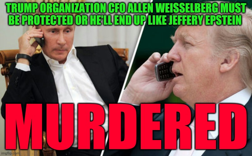 Putin/Trump phone call | TRUMP ORGANIZATION CFO ALLEN WEISSELBERG MUST BE PROTECTED OR HE'LL END UP LIKE JEFFERY EPSTEIN; MURDERED | image tagged in putin/trump phone call | made w/ Imgflip meme maker