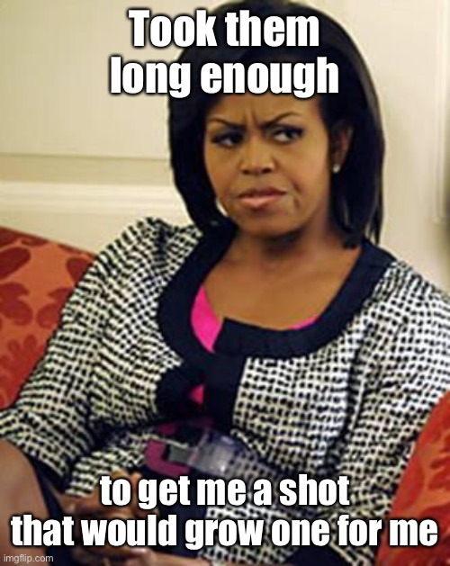 Michelle Obama is not pleased | Took them long enough to get me a shot that would grow one for me | image tagged in michelle obama is not pleased | made w/ Imgflip meme maker