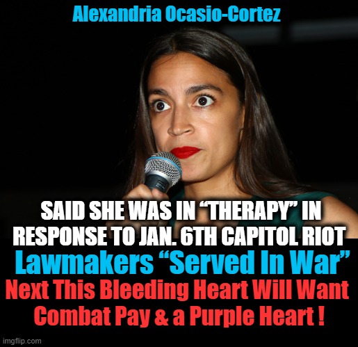 Roses are Red, Violets are Blue, Capitol Protest Was Worse Than World II | Alexandria Ocasio-Cortez; SAID SHE WAS IN “THERAPY” IN 
RESPONSE TO JAN. 6TH CAPITOL RIOT; Lawmakers “Served In War”; Next This Bleeding Heart Will Want 
Combat Pay & a Purple Heart ! | image tagged in politics,crazy aoc,wth,democrats | made w/ Imgflip meme maker