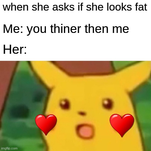Surprised Pikachu | when she asks if she looks fat; Me: you thiner then me; Her: | image tagged in memes,surprised pikachu | made w/ Imgflip meme maker