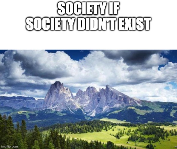 nature#mountains | SOCIETY IF SOCIETY DIDN'T EXIST | image tagged in nature mountains | made w/ Imgflip meme maker