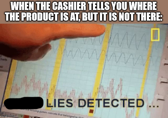 SHOPPING MEMES #1 | WHEN THE CASHIER TELLS YOU WHERE THE PRODUCT IS AT, BUT IT IS NOT THERE: | image tagged in lies detected | made w/ Imgflip meme maker