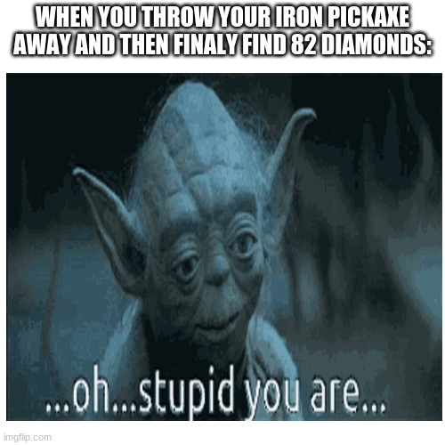 STOOPID | WHEN YOU THROW YOUR IRON PICKAXE AWAY AND THEN FINALY FIND 82 DIAMONDS: | image tagged in baby yoda,stupid memes | made w/ Imgflip meme maker