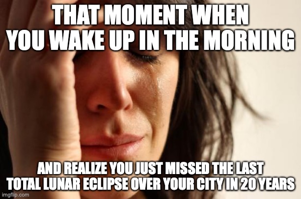 *sad sadness noises* | THAT MOMENT WHEN YOU WAKE UP IN THE MORNING; AND REALIZE YOU JUST MISSED THE LAST TOTAL LUNAR ECLIPSE OVER YOUR CITY IN 20 YEARS | image tagged in memes,first world problems,lunar eclipse | made w/ Imgflip meme maker
