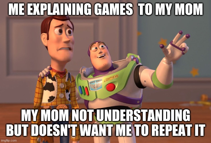 X, X Everywhere Meme | ME EXPLAINING GAMES  TO MY MOM; MY MOM NOT UNDERSTANDING BUT DOESN'T WANT ME TO REPEAT IT | image tagged in memes,x x everywhere | made w/ Imgflip meme maker