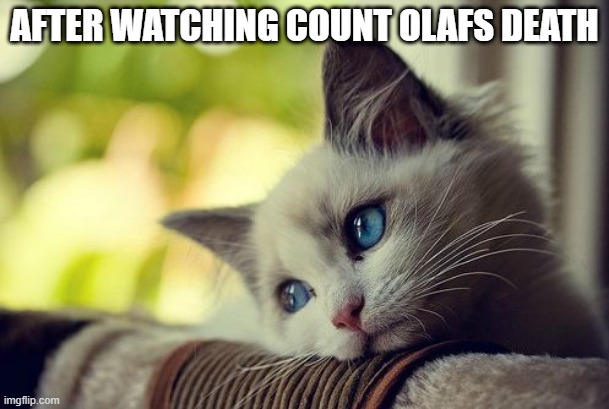 seriously, count olafs death is one of the saddest villain deaths ever |  AFTER WATCHING COUNT OLAFS DEATH | image tagged in memes,first world problems cat | made w/ Imgflip meme maker