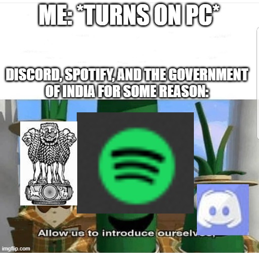 Allow us to introduce ourselves | ME: *TURNS ON PC*; DISCORD, SPOTIFY, AND THE GOVERNMENT
OF INDIA FOR SOME REASON: | image tagged in allow us to introduce ourselves | made w/ Imgflip meme maker