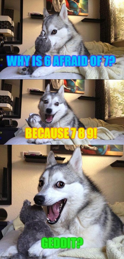 Bad Pun Dog Meme | WHY IS 6 AFRAID OF 7? BECAUSE 7 8 9! GEDDIT? | image tagged in memes,bad pun dog | made w/ Imgflip meme maker