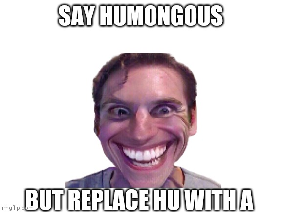 (among us drip starts playing) | SAY HUMONGOUS; BUT REPLACE HU WITH A | image tagged in blank white template | made w/ Imgflip meme maker