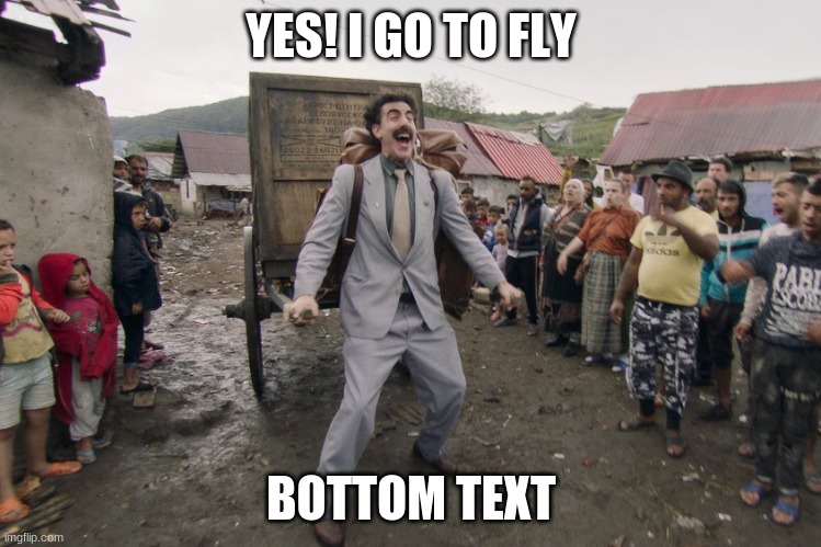 Borat i go to america | YES! I GO TO FLY BOTTOM TEXT | image tagged in borat i go to america | made w/ Imgflip meme maker