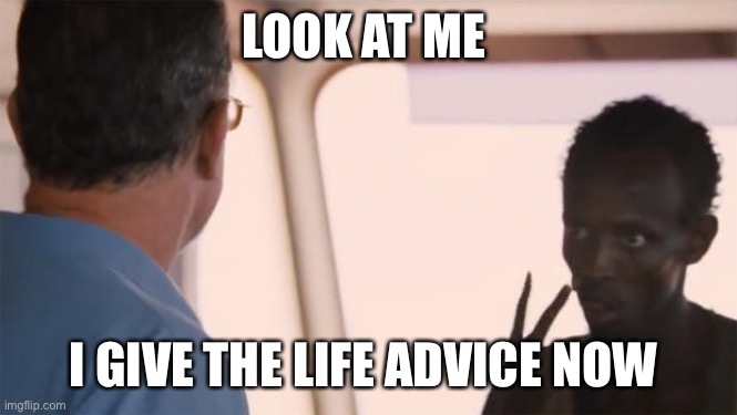 Somalian Pirate | LOOK AT ME; I GIVE THE LIFE ADVICE NOW | image tagged in somalian pirate | made w/ Imgflip meme maker