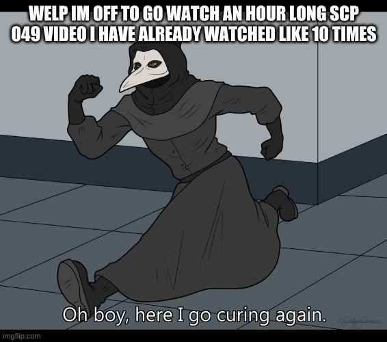Oh boy here i go curing again | WELP IM OFF TO GO WATCH AN HOUR LONG SCP 049 VIDEO I HAVE ALREADY WATCHED LIKE 10 TIMES | image tagged in oh boy here i go curing again | made w/ Imgflip meme maker