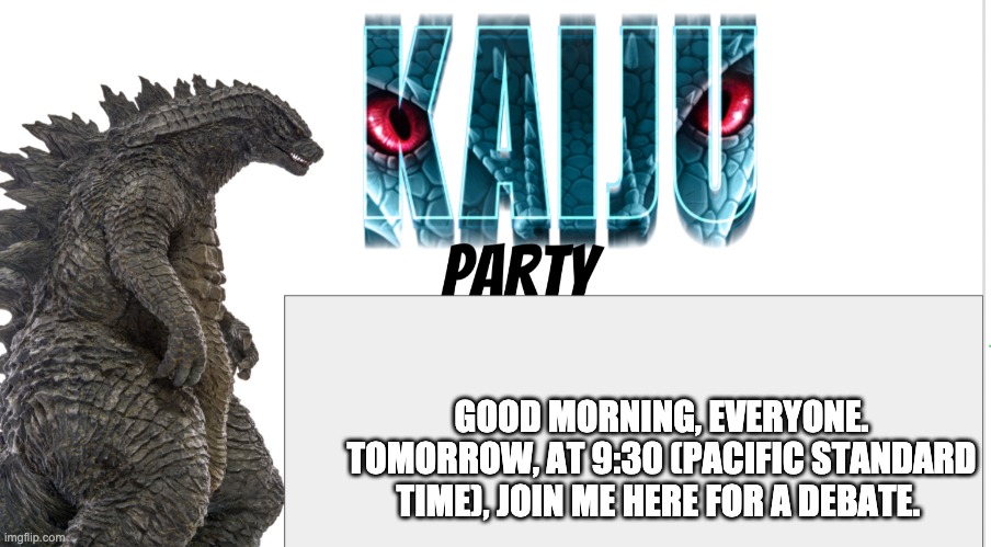 Kaiju Party announcement | GOOD MORNING, EVERYONE. TOMORROW, AT 9:30 (PACIFIC STANDARD TIME), JOIN ME HERE FOR A DEBATE. | image tagged in kaiju party announcement | made w/ Imgflip meme maker
