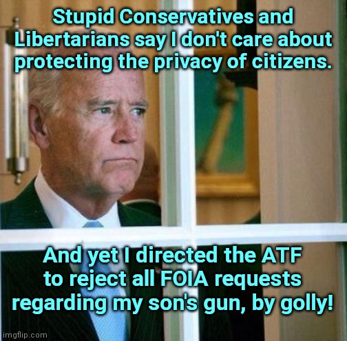 Joe Biden on protecting privacy rights | Stupid Conservatives and Libertarians say I don't care about protecting the privacy of citizens. And yet I directed the ATF to reject all FOIA requests regarding my son's gun, by golly! | image tagged in sad joe biden,hypocrisy,corruption,hunter biden,biden crime family,privacy | made w/ Imgflip meme maker