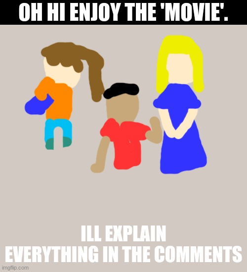 sorry lol i had to hurry | OH HI ENJOY THE 'MOVIE'. ILL EXPLAIN EVERYTHING IN THE COMMENTS | image tagged in memes,blank transparent square,hello | made w/ Imgflip meme maker