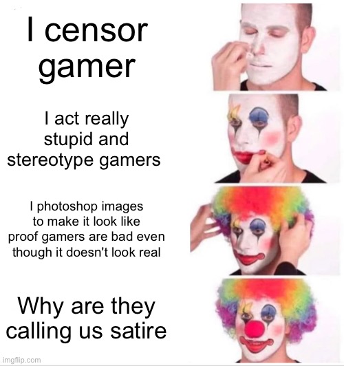 Do you agree | I censor gamer; I act really stupid and stereotype gamers; I photoshop images to make it look like proof gamers are bad even though it doesn't look real; Why are they calling us satire | image tagged in memes,clown applying makeup | made w/ Imgflip meme maker