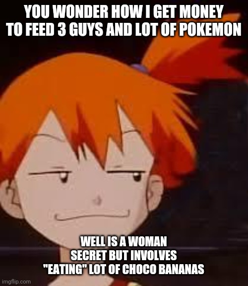 Derp Face Misty | YOU WONDER HOW I GET MONEY TO FEED 3 GUYS AND LOT OF POKEMON; WELL IS A WOMAN SECRET BUT INVOLVES "EATING" LOT OF CHOCO BANANAS | image tagged in derp face misty | made w/ Imgflip meme maker