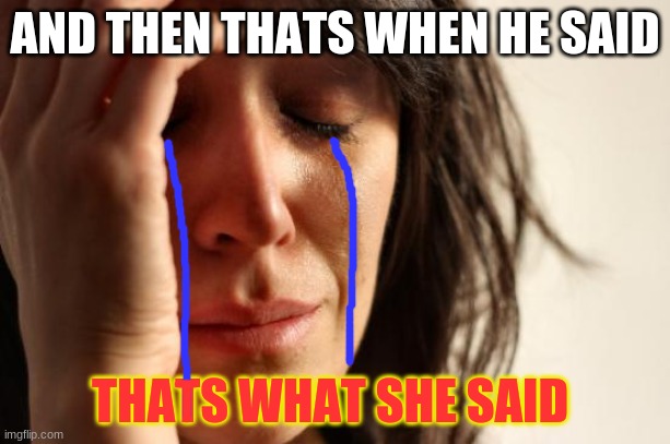 First World Problems Meme | AND THEN THATS WHEN HE SAID; THATS WHAT SHE SAID | image tagged in memes,first world problems | made w/ Imgflip meme maker