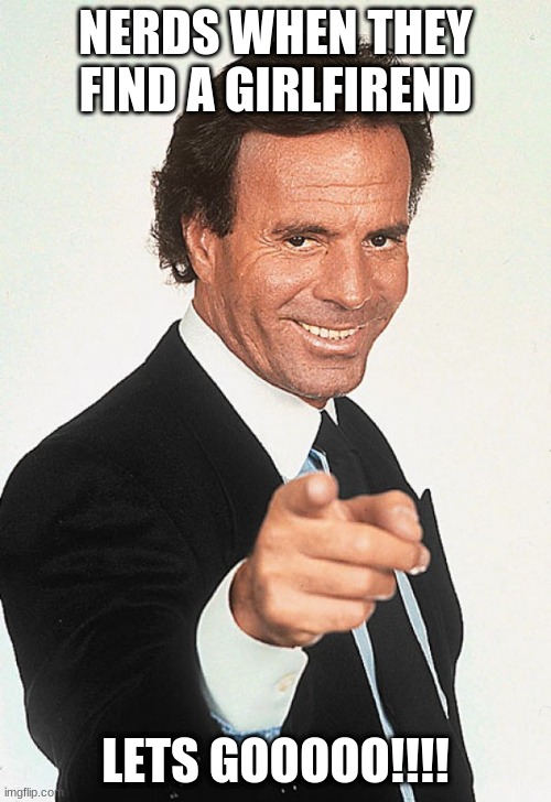 Julio Iglesias | NERDS WHEN THEY FIND A GIRLFIREND; LETS GOOOOO!!!! | image tagged in julio iglesias | made w/ Imgflip meme maker