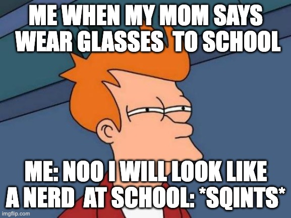 Futurama Fry Meme | ME WHEN MY MOM SAYS  WEAR GLASSES  TO SCHOOL; ME: NOO I WILL LOOK LIKE A NERD  AT SCHOOL: *SQINTS* | image tagged in memes,futurama fry | made w/ Imgflip meme maker