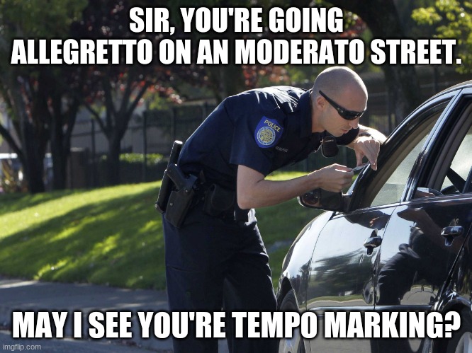 When you speed on the California Music Road |  SIR, YOU'RE GOING ALLEGRETTO ON AN MODERATO STREET. MAY I SEE YOU'RE TEMPO MARKING? | image tagged in police pull over | made w/ Imgflip meme maker