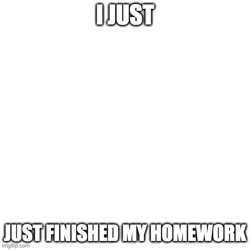 Blank Transparent Square Meme | I JUST; JUST FINISHED MY HOMEWORK | image tagged in memes,blank transparent square | made w/ Imgflip meme maker